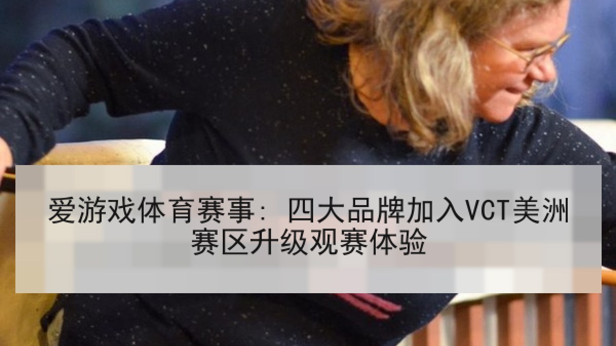 爱游戏体育赛事: 四大品牌加入VCT美洲赛区升级观赛体验