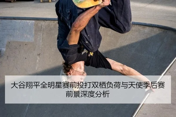 大谷翔平全明星赛前投打双栖负荷与天使季后赛前景深度分析