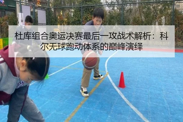 杜库组合奥运决赛最后一攻战术解析：科尔无球跑动体系的巅峰演绎