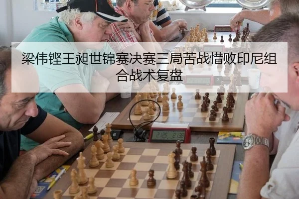 梁伟铿王昶世锦赛决赛三局苦战惜败印尼组合战术复盘
