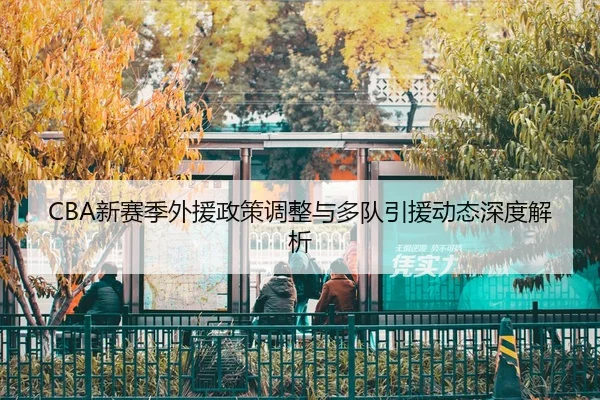CBA新赛季外援政策调整与多队引援动态深度解析