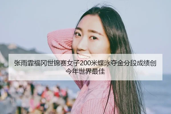 张雨霏福冈世锦赛女子200米蝶泳夺金分段成绩创今年世界最佳