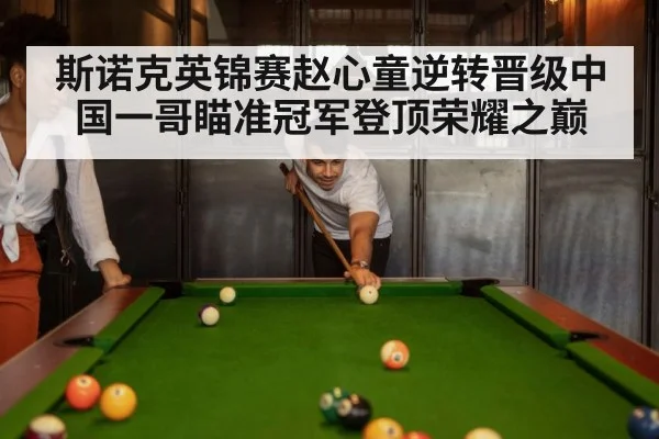 斯诺克英锦赛赵心童逆转晋级中国一哥瞄准冠军登顶荣耀之巅