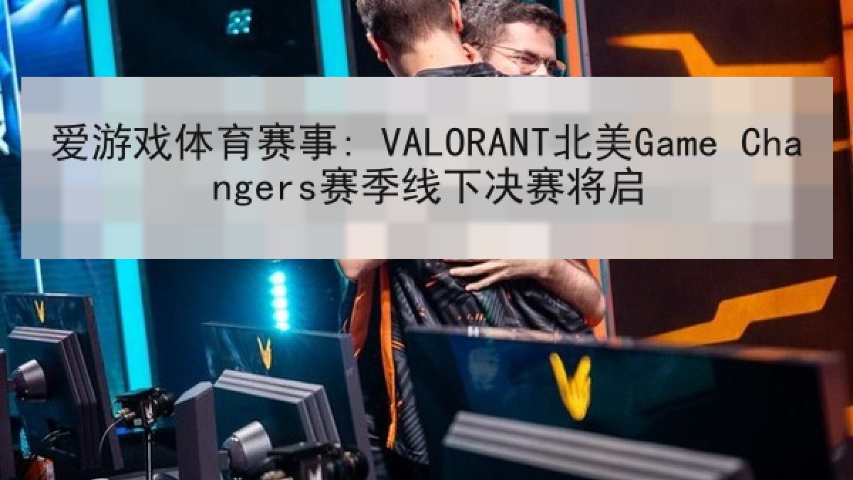 爱游戏体育赛事: VALORANT北美Game Changers赛季线下决赛将启
