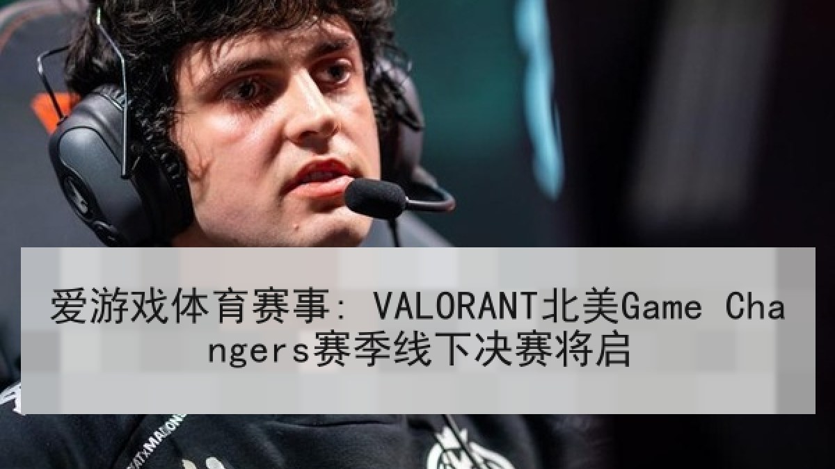 爱游戏体育赛事: VALORANT北美Game Changers赛季线下决赛将启