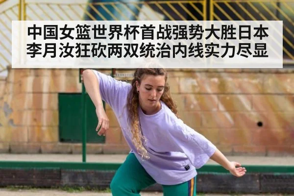 中国女篮世界杯首战强势大胜日本 李月汝狂砍两双统治内线实力尽显