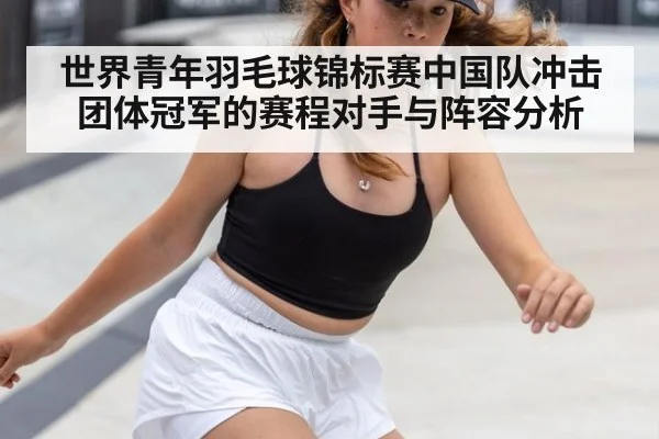 世界青年羽毛球锦标赛中国队冲击团体冠军的赛程对手与阵容分析
